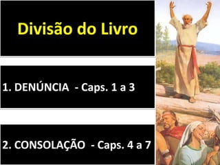 1. DENÚNCIA - Caps. 1 a 3
Divisão do Livro
2. CONSOLAÇÃO - Caps. 4 a 7
 
