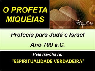Palavra-chave:
"ESPIRITUALIDADE VERDADEIRA"
Profecia para Judá e Israel
Ano 700 a.C.
O PROFETA
MIQUÉIAS
 