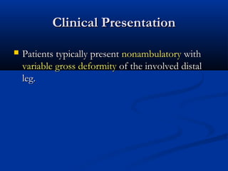 Clinical Presentation


Patients typically present nonambulatory with
variable gross deformity of the involved distal
leg.

 