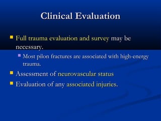 Clinical Evaluation


Full trauma evaluation and survey may be
necessary.





Most pilon fractures are associated with high-energy
trauma.

Assessment of neurovascular status
Evaluation of any associated injuries.

 