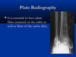Plain Radiography


It is essential to have plain
films centered on the ankle as
well as films of the entire tibia.

 