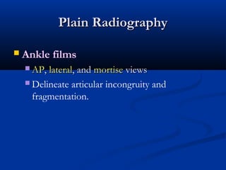 Plain Radiography


Ankle films
 AP, lateral, and mortise views
 Delineate

articular incongruity and
fragmentation.

 