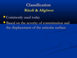 Classification
Rüedi & Allgöwer
Commonly used today
 Based on the severity of comminution and
the displacement of the articular surface.


 