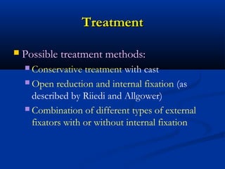 Treatment


Possible treatment methods:
 Conservative

treatment with cast
 Open reduction and internal fixation (as
described by Riiedi and Allgower)
 Combination of different types of external
fixators with or without internal fixation

 