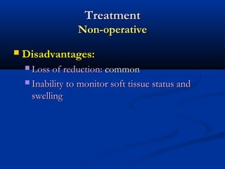 Treatment
Non-operative


Disadvantages:
 Loss of reduction:

common
 Inability to monitor soft tissue status and
swelling

 