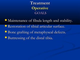 Treatment
Operative
GOALS

Maintenance of fibula length and stability.
 Restoration of tibial articular surface.
 Bone grafting of metaphyseal defects.
 Buttressing of the distal tibia.


 