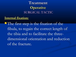 Treatment
Operative
SURGICAL TACTIC
Internal fixation:
 The

first step is the fixation of the
fibula, to regain the correct length of
the tibia and to facilitate the threedimensional orientation and reduction
of the fracture.

 