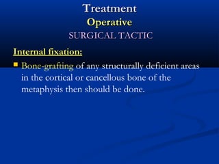 Treatment
Operative
SURGICAL TACTIC
Internal fixation:
 Bone-grafting of any structurally deficient areas
in the cortical or cancellous bone of the
metaphysis then should be done.

 