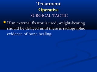 Treatment
Operative
SURGICAL TACTIC


If an external fixator is used, weight-bearing
should be delayed until there is radiographic
evidence of bone healing.

 