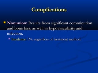 Complications


Nonunion: Results from significant comminution
and bone loss, as well as hypovascularity and
infection.


Incidence: 5%, regardless of treatment method.

 