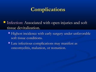 Complications


Infection: Associated with open injuries and soft
tissue devitalization.
Highest incidence with early surgery under unfavorable
soft tissue conditions.
 Late infectious complications may manifest as
osteomyelitis, malunion, or nonunion.


 