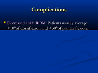 Complications


Decreased ankle ROM: Patients usually average
<10°of dorsiflexion and <30°of plantar flexion.

 