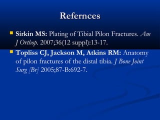 Refernces




Sirkin MS: Plating of Tibial Pilon Fractures. Am
J Orthop. 2007;36(12 suppl):13-17.
Topliss CJ, Jackson M, Atkins RM: Anatomy
of pilon fractures of the distal tibia. J Bone Joint
Surg [Br] 2005;87-B:692-7.

 