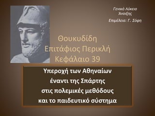 Θουκυδίδη
Επιτάφιος Περικλή
Κεφάλαιο 39
Υπεροχή των Αθηναίων
έναντι της Σπάρτης
στις πολεμικές μεθόδους
και το παιδευτικό σύστημα
Γενικό Λύκειο
Άνοιξης
Επιμέλεια: Γ. Σόφη
 