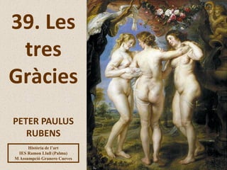 PETER PAULUS
RUBENS
39. Les
tres
Gràcies
Història de l’art
IES Ramon Llull (Palma)
M Assumpció Granero Cueves
 