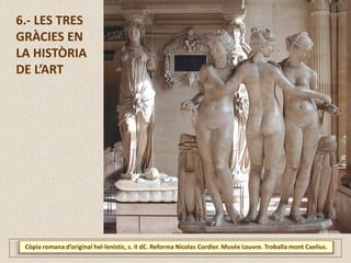 6.- LES TRES
GRÀCIES EN
LA HISTÒRIA
DE L’ART
Còpia romana d’original hel·lenístic, s. II dC. Reforma Nicolas Cordier. Musée Louvre. Troballa mont Caelius.
 
