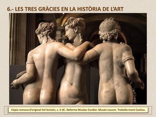 6.- LES TRES GRÀCIES EN LA HISTÒRIA DE L’ART
Còpia romana d’original hel·lenístic, s. II dC. Reforma Nicolas Cordier. Musée Louvre. Troballa mont Caelius.
 