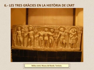 6.- LES TRES GRÀCIES EN LA HISTÒRIA DE L’ART
Relleu romà. Museu del Bardo. Tuníssia.
 