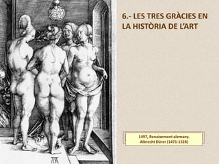 6.- LES TRES GRÀCIES EN
LA HISTÒRIA DE L’ART
1497, Renaixement alemany.
Albrecht Dürer (1471-1528)
 