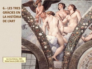 6.- LES TRES
GRÀCIES EN
LA HISTÒRIA
DE L’ART
Les tres Gràcies, 1501.
Rafael Sanzio (1483-1520).
 