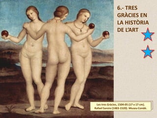 6.- TRES
GRÀCIES EN
LA HISTÒRIA
DE L’ART
Les tres Gràcies, 1504-05 (17 x 17 cm).
Rafael Sanzio (1483-1520). Museu Condé.
 