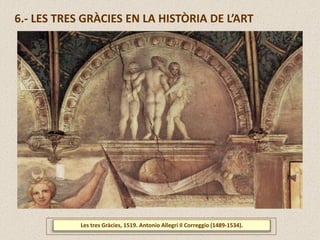 6.- LES TRES GRÀCIES EN LA HISTÒRIA DE L’ART
Les tres Gràcies, 1519. Antonio Allegri Il Correggio (1489-1534).
 