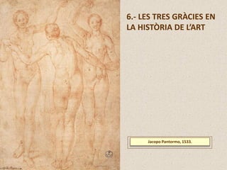 6.- LES TRES GRÀCIES EN
LA HISTÒRIA DE L’ART
Jacopo Pantormo, 1533.
 