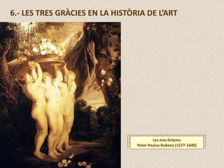 6.- LES TRES GRÀCIES EN LA HISTÒRIA DE L’ART
Les tres Gràcies
Peter Paulus Rubens (1577-1640)
 