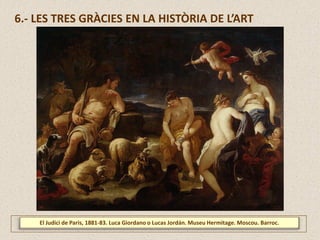 El Judici de Paris, 1881-83. Luca Giordano o Lucas Jordán. Museu Hermitage. Moscou. Barroc.
6.- LES TRES GRÀCIES EN LA HISTÒRIA DE L’ART
 