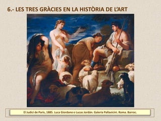 El Judici de Paris, 1885. Luca Giordano o Lucas Jordán. Galeria Pallavicini. Roma. Barroc.
6.- LES TRES GRÀCIES EN LA HISTÒRIA DE L’ART
 