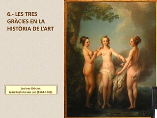 6.- LES TRES
GRÀCIES EN LA
HISTÒRIA DE L’ART
Les tres Gràcies.
Jean Baptiste van Loo (1684-1745).
 