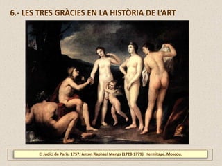 El Judici de Paris, 1757. Anton Raphael Mengs (1728-1779). Hermitage. Moscou.
6.- LES TRES GRÀCIES EN LA HISTÒRIA DE L’ART
 
