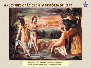 El Judici a Paris, 1862-64. Postimpressionisme.
Paul Cèzanne (1839-1906). Col·lecció privada.
6.- LES TRES GRÀCIES EN LA HISTÒRIA DE L’ART
 