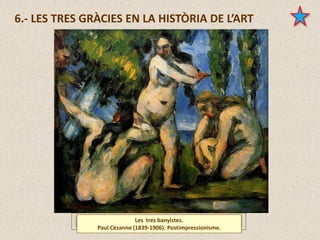 Les tres banyistes.
Paul Cèzanne (1839-1906). Postimpressionisme.
6.- LES TRES GRÀCIES EN LA HISTÒRIA DE L’ART
 