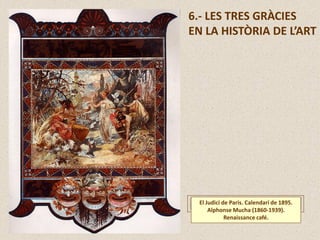 6.- LES TRES GRÀCIES
EN LA HISTÒRIA DE L’ART
El Judici de Paris. Calendari de 1895.
Alphonse Mucha (1860-1939).
Renaissance café.
 