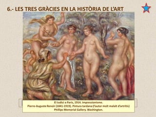 El Judici a Paris, 1914. Impressionisme.
Pierre-Auguste Renoir (1841-1919). Pintura tardana (l’autor molt malalt d’artritis)
Phillips Memorial Gallery. Washington.
6.- LES TRES GRÀCIES EN LA HISTÒRIA DE L’ART
 