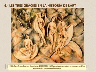 1920. Pere Pruna Ocerans (Barcelona, 1904-1977). Estil figuratiu conservador, en contrast amb les
avantguardes europees del moment.
6.- LES TRES GRÀCIES EN LA HISTÒRIA DE L’ART
 