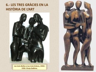 6.- LES TRES GRÀCIES EN LA
HISTÒRIA DE L’ART
Les trois Belles o Les trois Grâces, 1926 i
1950. Ossip Zadkine.
 