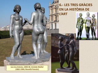 6.- LES TRES GRÀCIES
EN LA HISTÒRIA DE
L’ART
Les tres Gràcies, 1830-38. Aristide Maillol
(1861-1944, Rosselló francès).
 