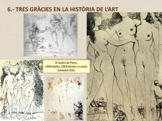 6.- TRES GRÀCIES EN LA HISTÒRIA DE L’ART
El Judici de Paris.
1950 (dalt), 1963 (dreta i a sota).
Salvador Dalí.
 
