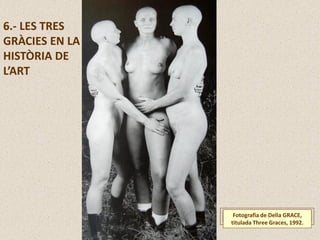 6.- LES TRES
GRÀCIES EN LA
HISTÒRIA DE
L’ART
Fotografia de Della GRACE,
titulada Three Graces, 1992.
 