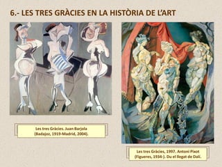 6.- LES TRES GRÀCIES EN LA HISTÒRIA DE L’ART
Les tres Gràcies. Juan Barjola
(Badajoz, 1919-Madrid, 2004).
Les tres Gràcies, 1997. Antoni Pixot
(Figueres, 1934-). Du el llegat de Dalí.
 