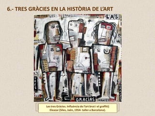 6.- TRES GRÀCIES EN LA HISTÒRIA DE L’ART
Les tres Gràcies. Influència de l’art brut i el graffiti)
Eleazar (Siles, Jaén, 1954- taller a Barcelona).
 