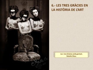 6.- LES TRES GRÀCIES EN
LA HISTÒRIA DE L’ART
Les tres Gràcies amb ganivet.
Natalie Shau.
 