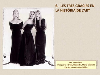 6.- LES TRES GRÀCIES EN
LA HISTÒRIA DE L’ART
Les tres Gràcies.
D’esquerra a dreta, Alexandra, Marie-Chantal i
Pia, les tres germanes Miller.
 