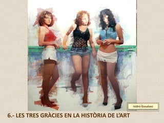 6.- LES TRES GRÀCIES EN LA HISTÒRIA DE L’ART
Isidro Gosalvez
 