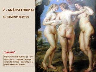 Visió particular Rubens (2 seves
obsessions): pintura sensual i
colorista de Ticià i atracció per la
plenitud del cos femení.
CONCLUSIÓ
2.- ANÀLISI FORMAL
D.- ELEMENTS PLÀSTICS
 