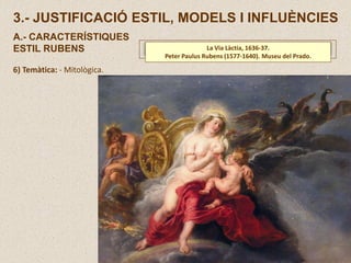 6) Temàtica: - Mitològica.
La Via Làctia, 1636-37.
Peter Paulus Rubens (1577-1640). Museu del Prado.
3.- JUSTIFICACIÓ ESTIL, MODELS I INFLUÈNCIES
A.- CARACTERÍSTIQUES
ESTIL RUBENS
 