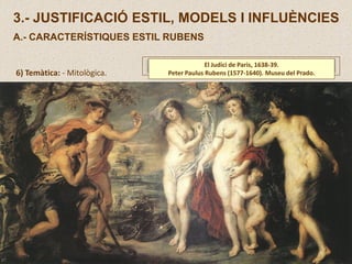 6) Temàtica: - Mitològica.
El Judici de Paris, 1638-39.
Peter Paulus Rubens (1577-1640). Museu del Prado.
3.- JUSTIFICACIÓ ESTIL, MODELS I INFLUÈNCIES
A.- CARACTERÍSTIQUES ESTIL RUBENS
 