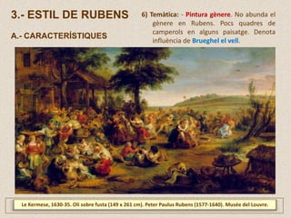 3.- ESTIL DE RUBENS
A.- CARACTERÍSTIQUES
6) Temàtica: - Pintura gènere. No abunda el
gènere en Rubens. Pocs quadres de
camperols en alguns paisatge. Denota
influència de Brueghel el vell.
Le Kermese, 1630-35. Oli sobre fusta (149 x 261 cm). Peter Paulus Rubens (1577-1640). Musée del Louvre.
 